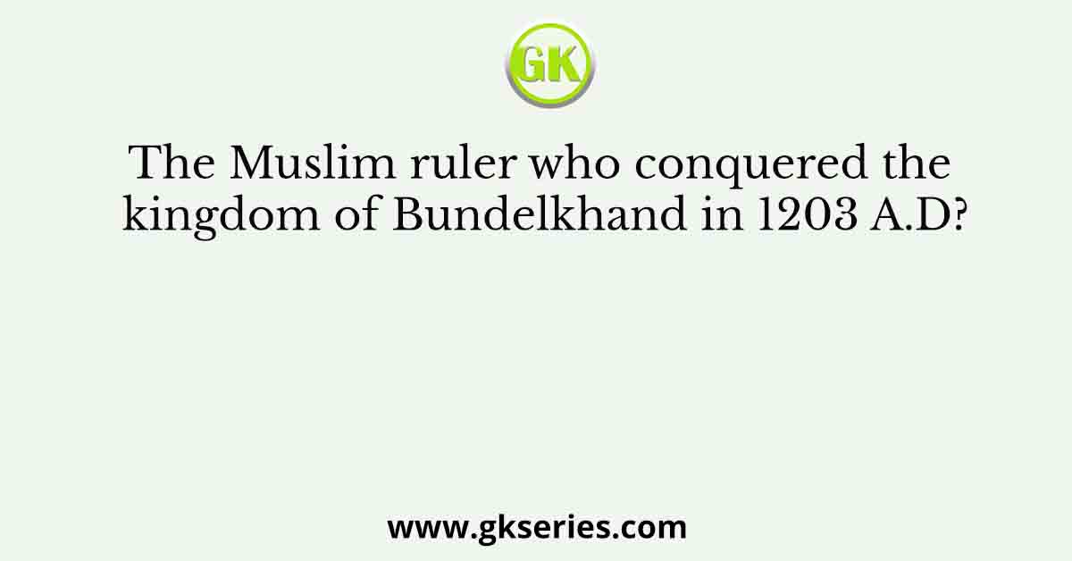 The Muslim ruler who conquered the kingdom of Bundelkhand in 1203 A.D?