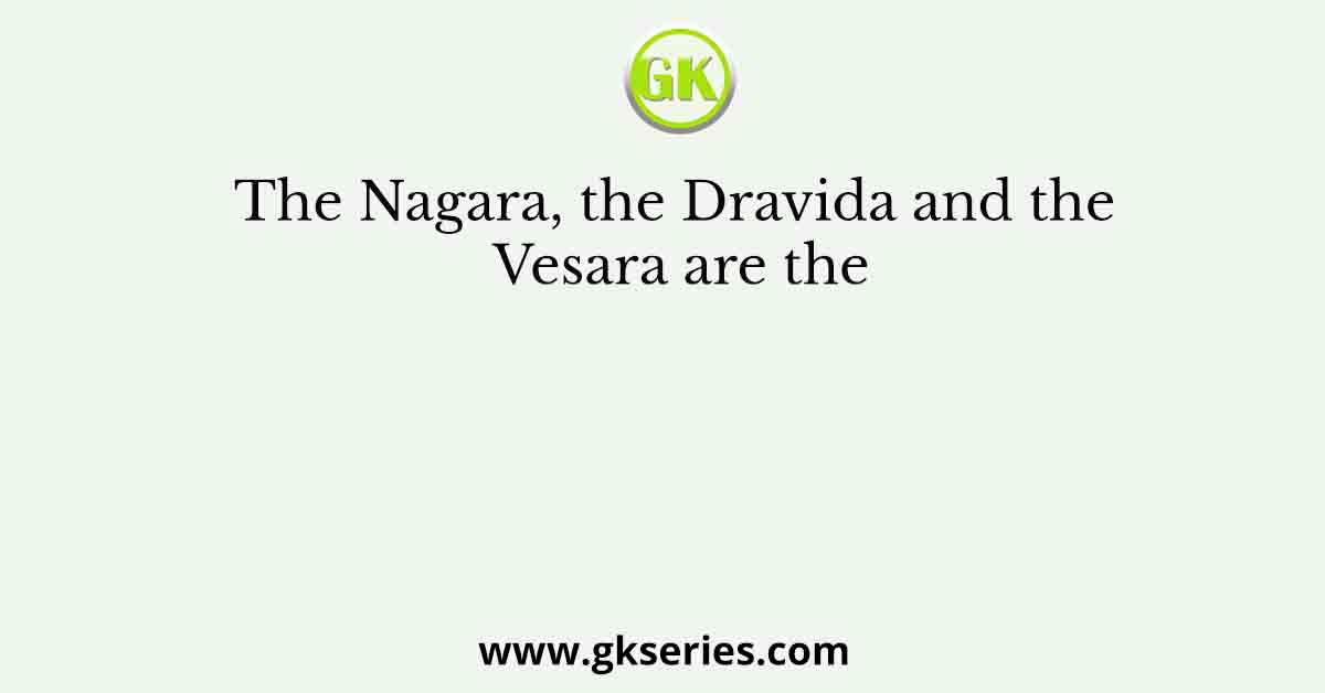 The Nagara, the Dravida and the Vesara are the