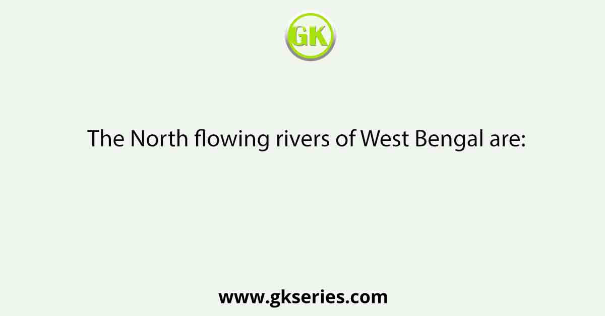 The North flowing rivers of West Bengal are: