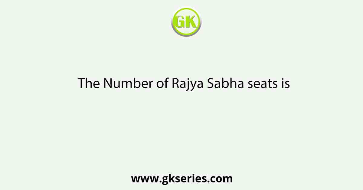 The Number of Rajya Sabha seats is