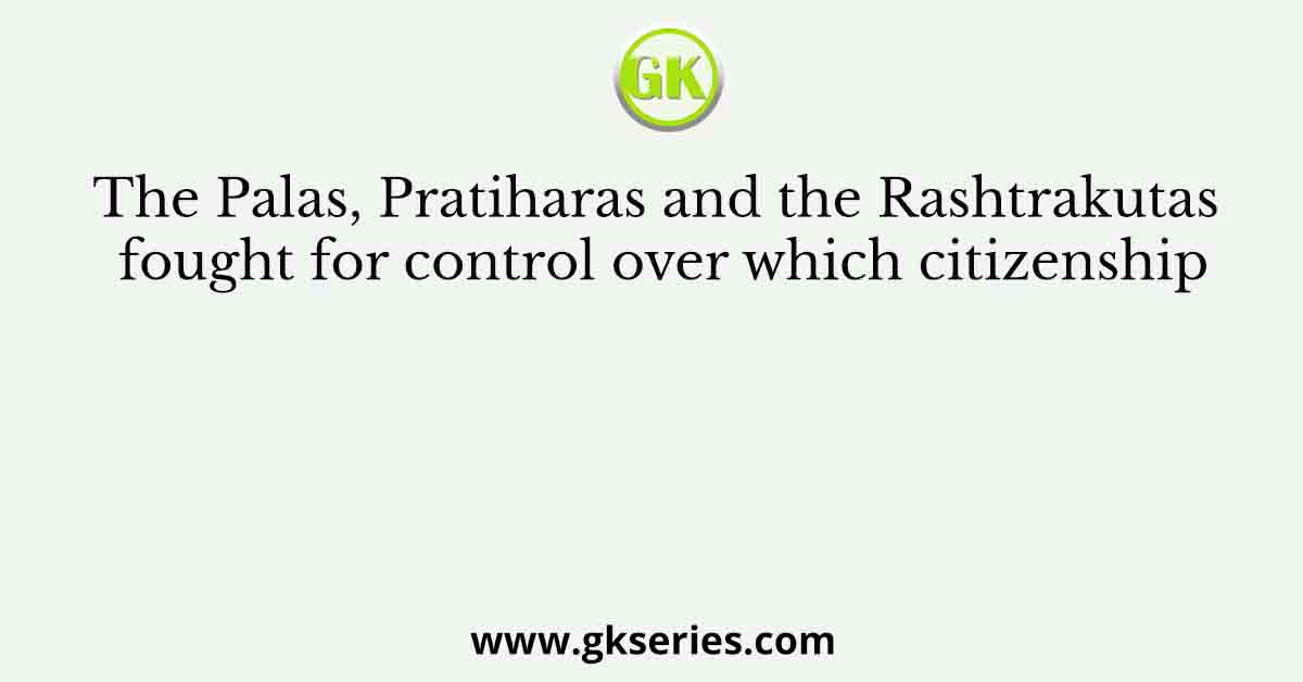 The Palas, Pratiharas and the Rashtrakutas fought for control over which citizenship