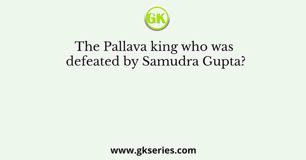 The Pallava king who was defeated by Samudra Gupta?