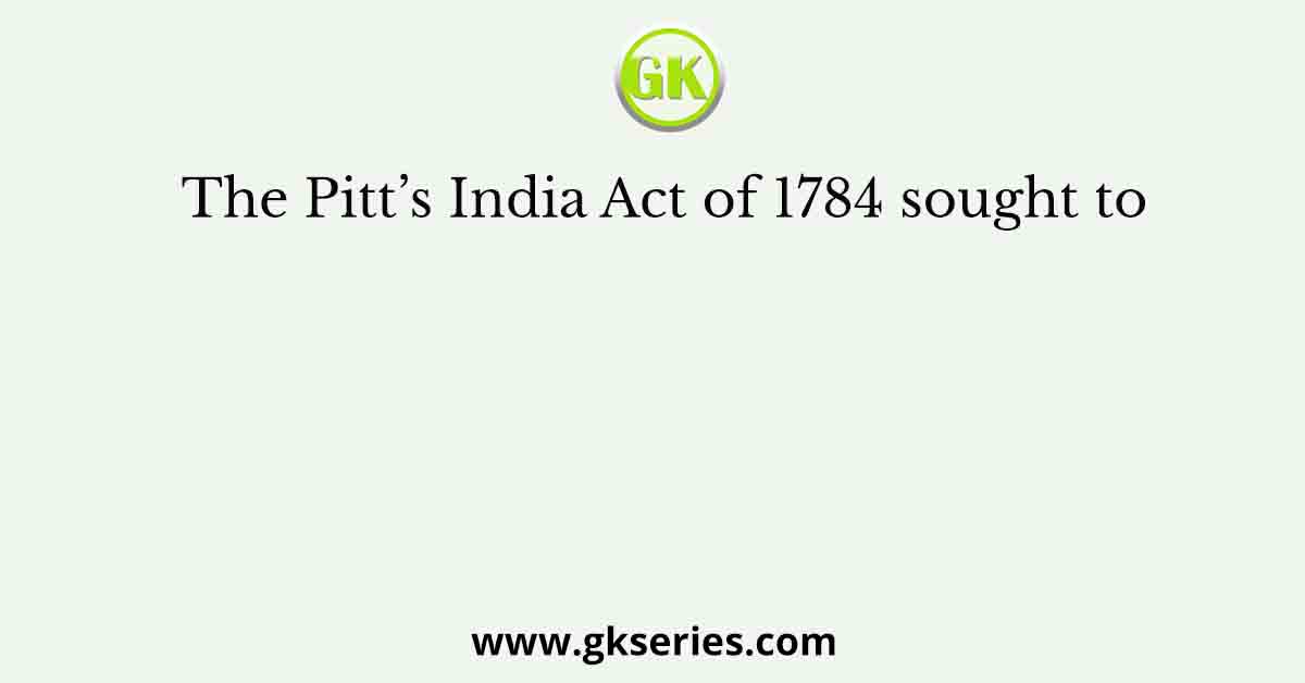 The Pitt’s India Act of 1784 sought to