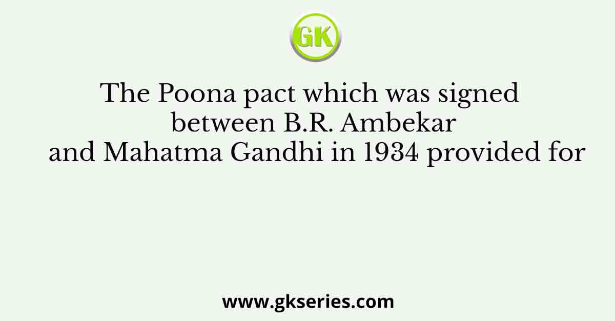 The Poona pact which was signed between B.R. Ambekar and Mahatma Gandhi in 1934 provided for