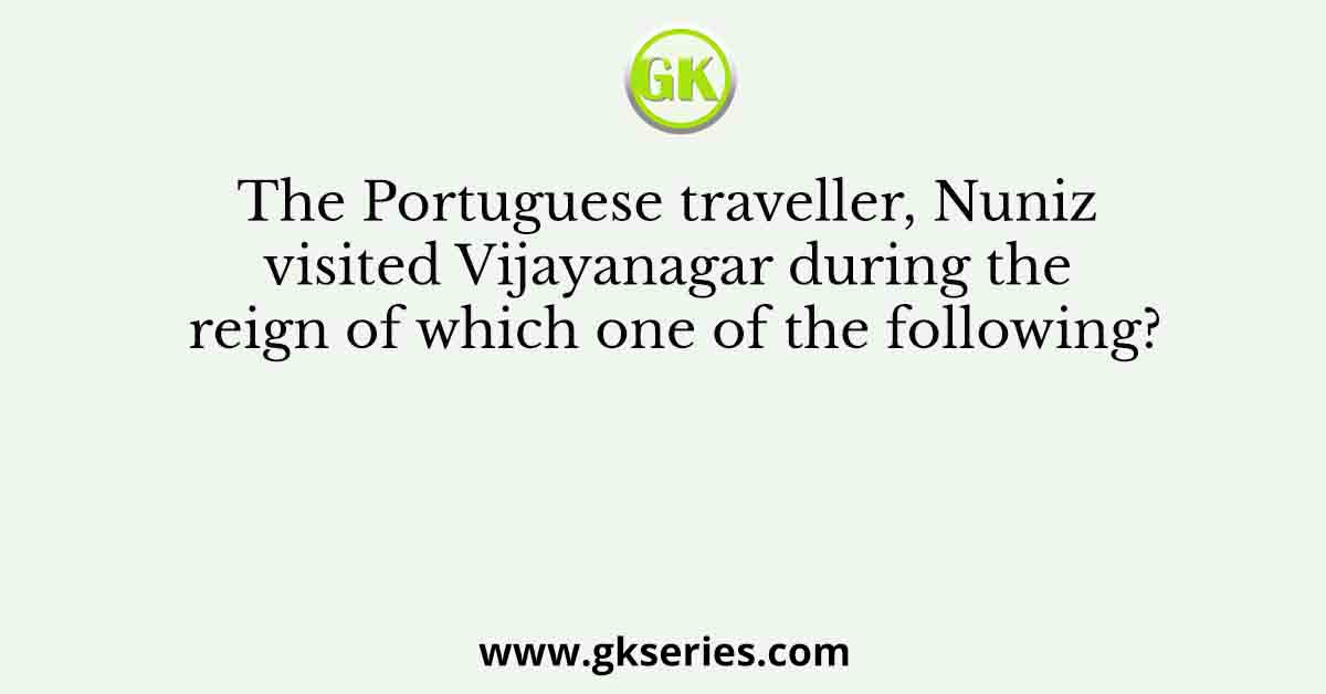 The Portuguese traveller, Nuniz visited Vijayanagar during the reign of which one of the following?