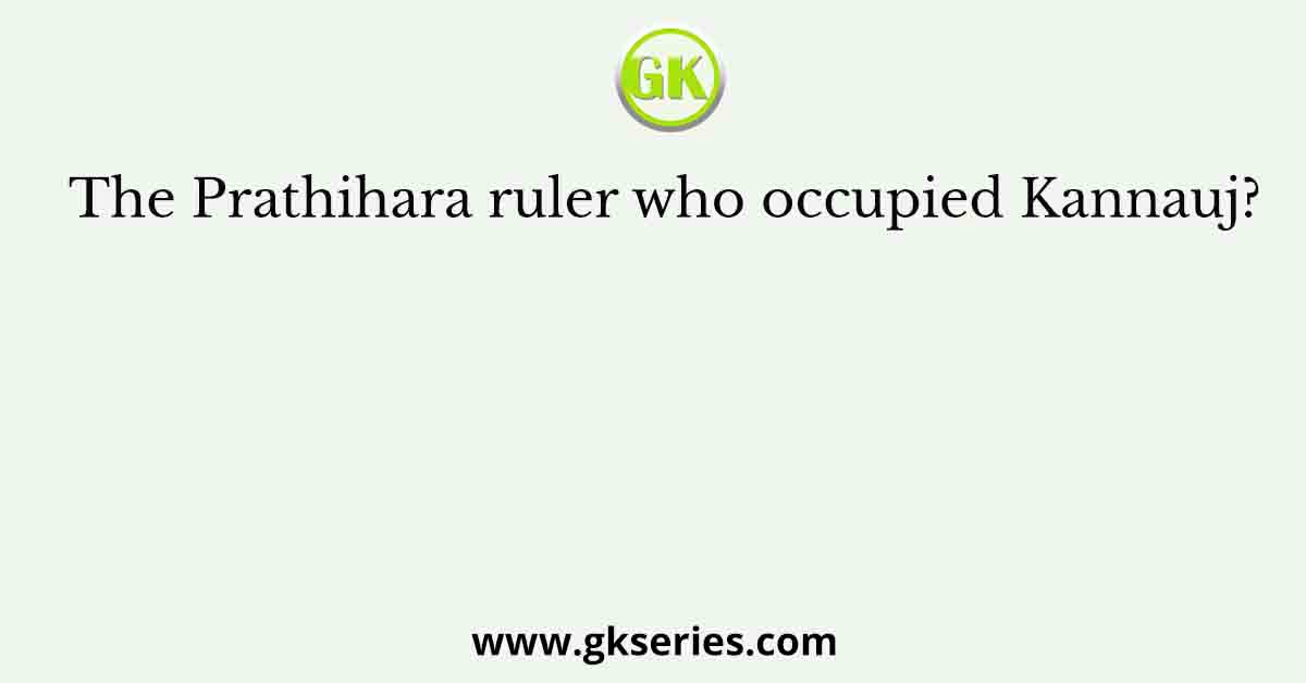 The Prathihara ruler who occupied Kannauj?