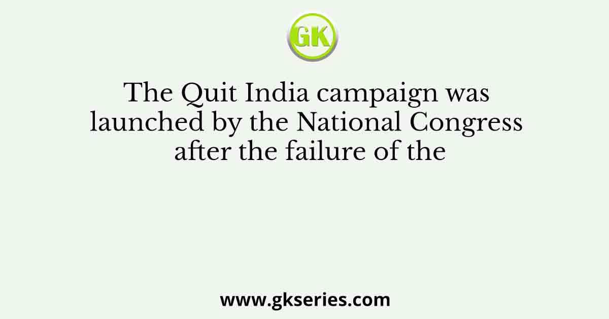The Quit India campaign was launched by the National Congress after the failure of the