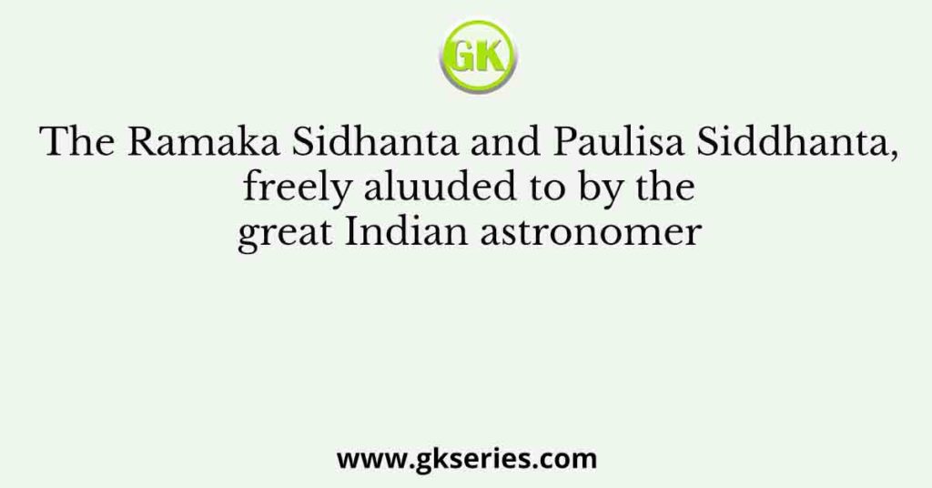 The Ramaka Sidhanta and Paulisa Siddhanta, freely aluuded to by the great Indian astronomer