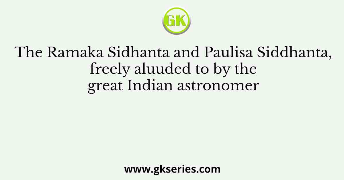 The Ramaka Sidhanta and Paulisa Siddhanta, freely aluuded to by the great Indian astronomer