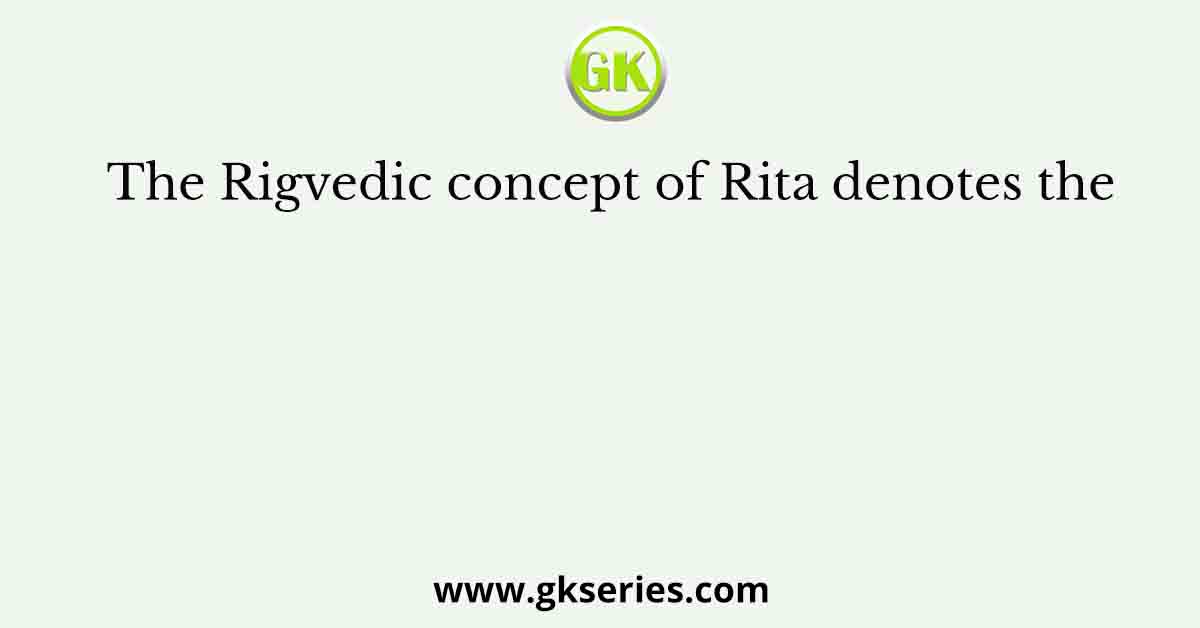 The Rigvedic concept of Rita denotes the