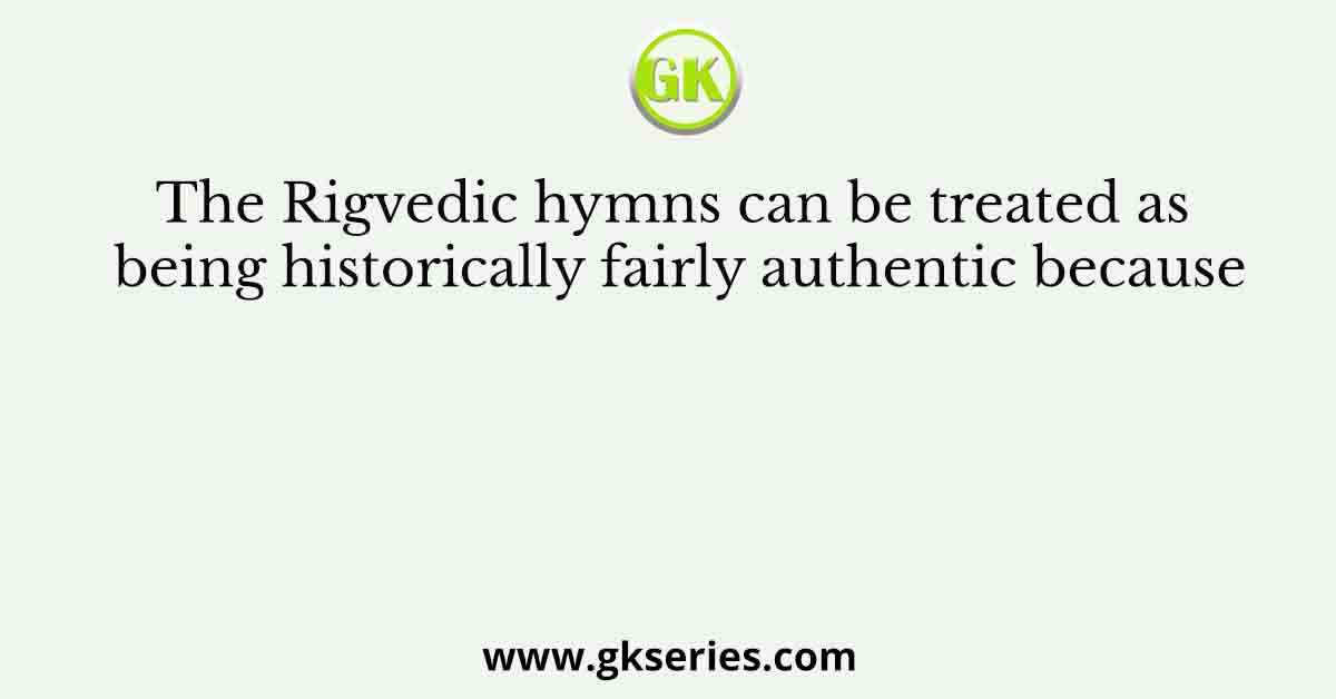 The Rigvedic hymns can be treated as being historically fairly authentic because