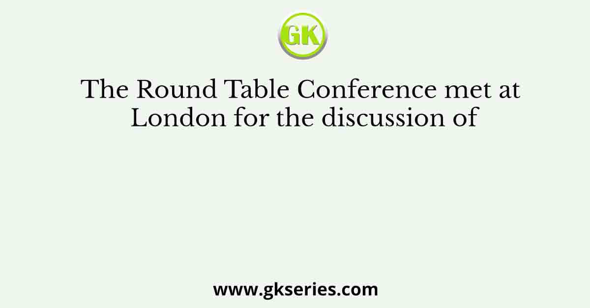 The Round Table Conference met at London for the discussion of