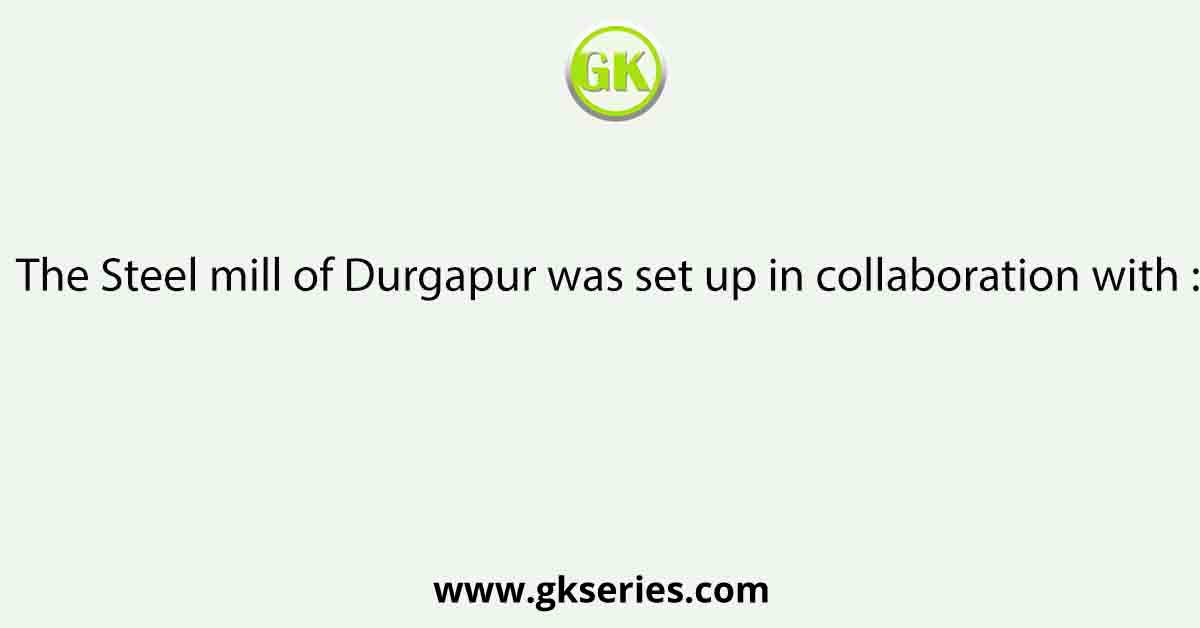 The Steel mill of Durgapur was set up in collaboration with :