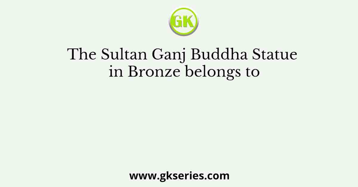 The Sultan Ganj Buddha Statue in Bronze belongs to
