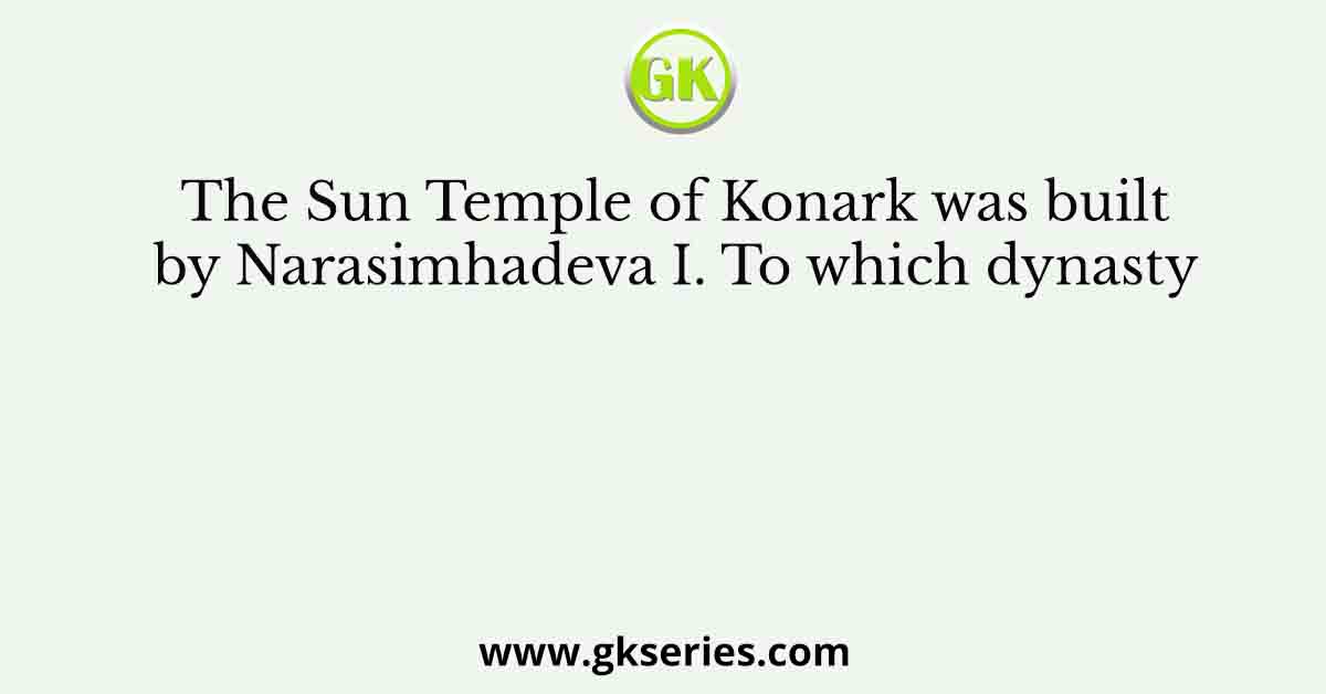 The Sun Temple of Konark was built by Narasimhadeva I. To which dynasty