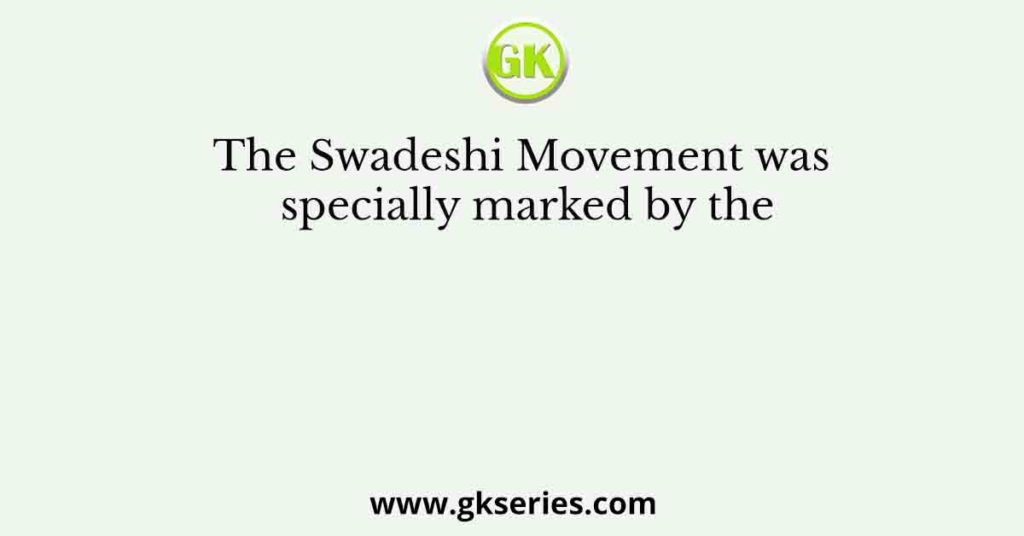 The Swadeshi Movement was specially marked by the