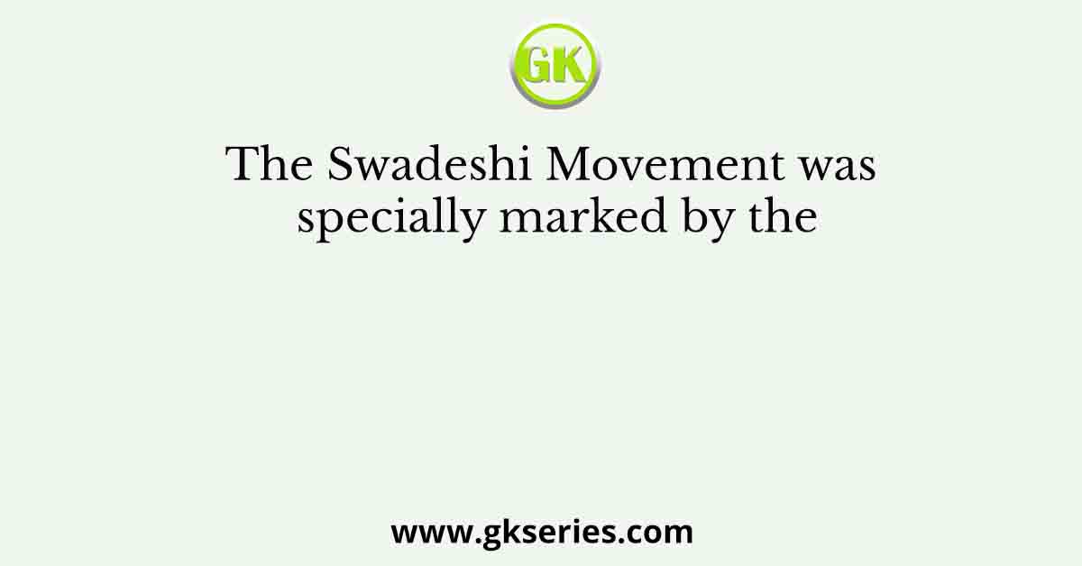 The Swadeshi Movement was specially marked by the