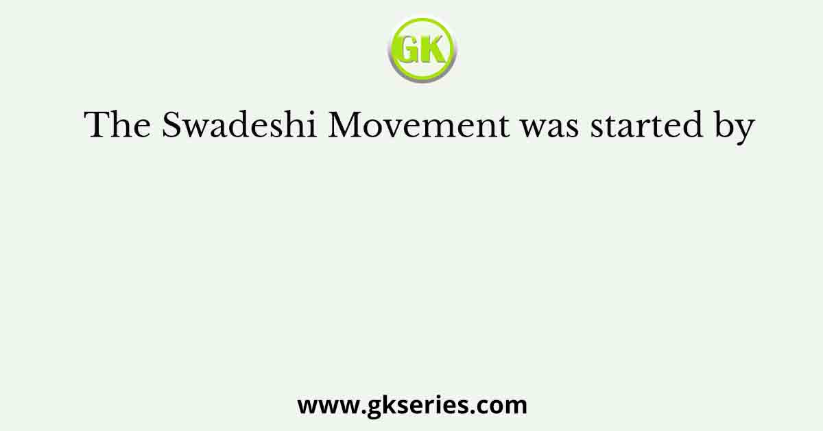The Swadeshi Movement was started by