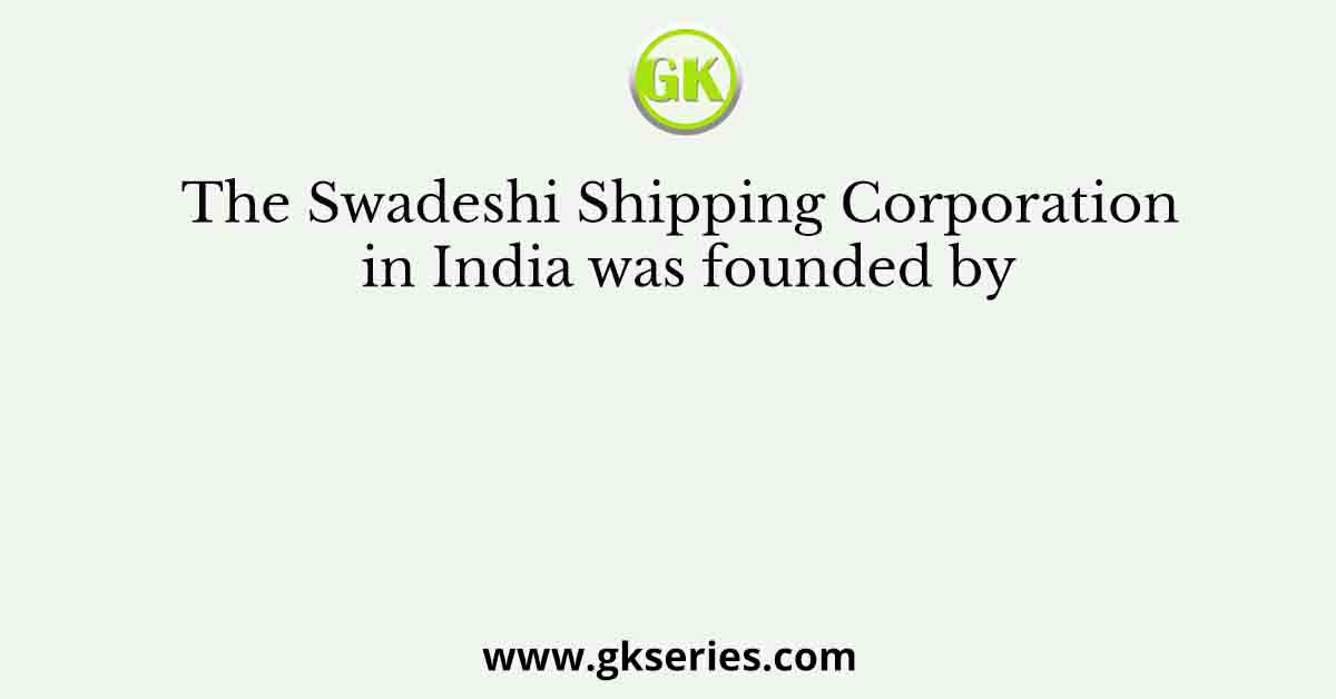 The Swadeshi Shipping Corporation in India was founded by