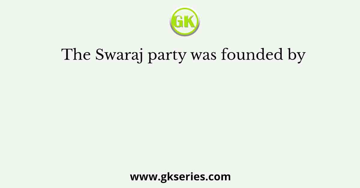 The Swaraj party was founded by