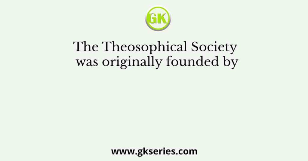 The Theosophical Society was originally founded by