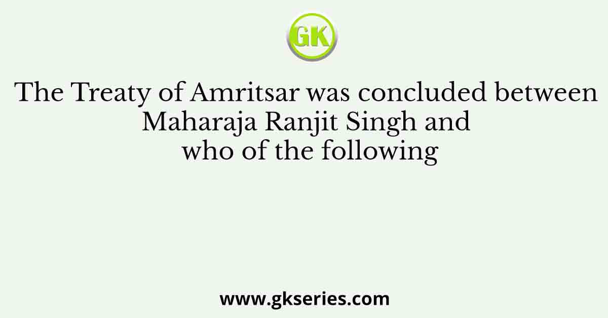 The Treaty of Amritsar was concluded between Maharaja Ranjit Singh and who of the following