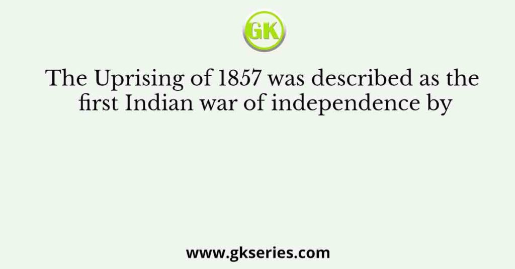 The Uprising of 1857 was described as the first Indian war of independence by