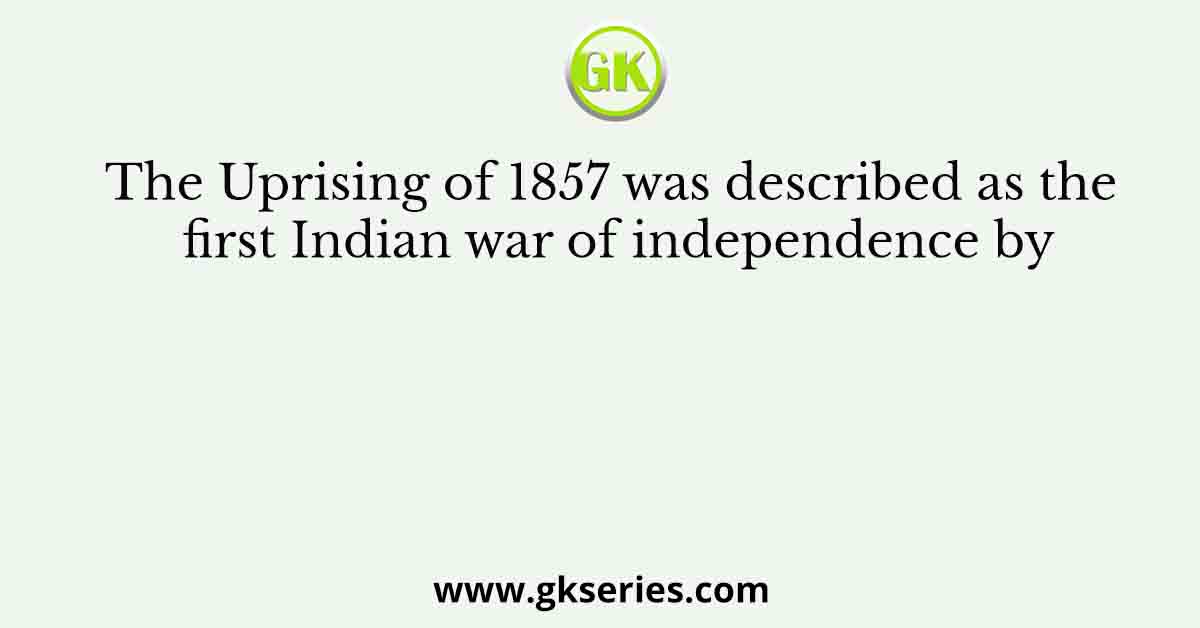 The Uprising of 1857 was described as the first Indian war of independence by