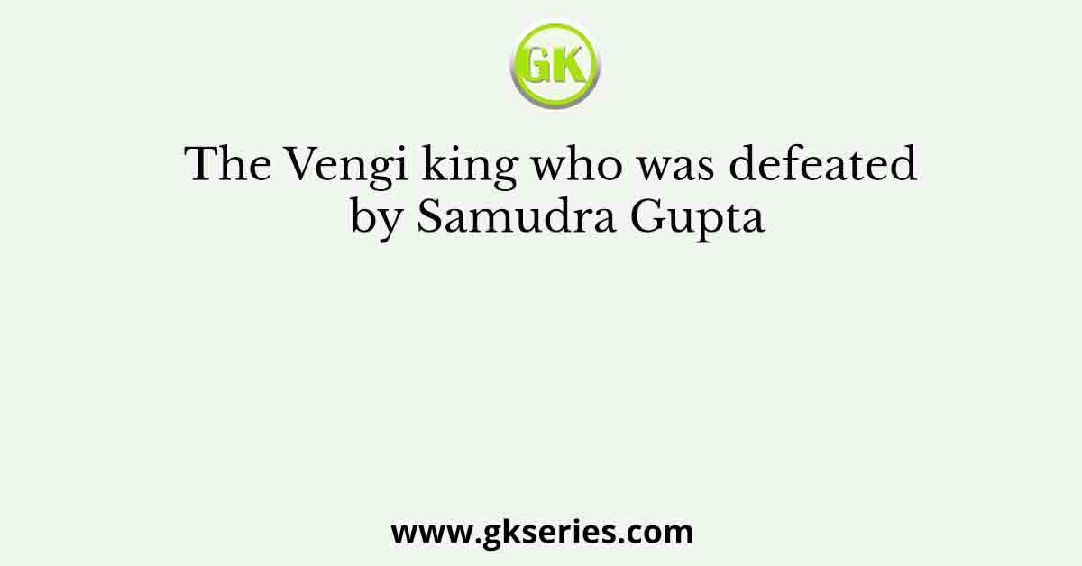 The Vengi king who was defeated by Samudra Gupta
