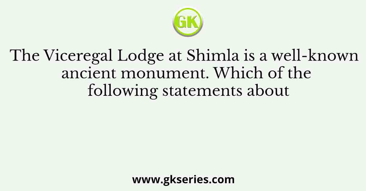 The Viceregal Lodge at Shimla is a well-known ancient monument. Which of the following statements about