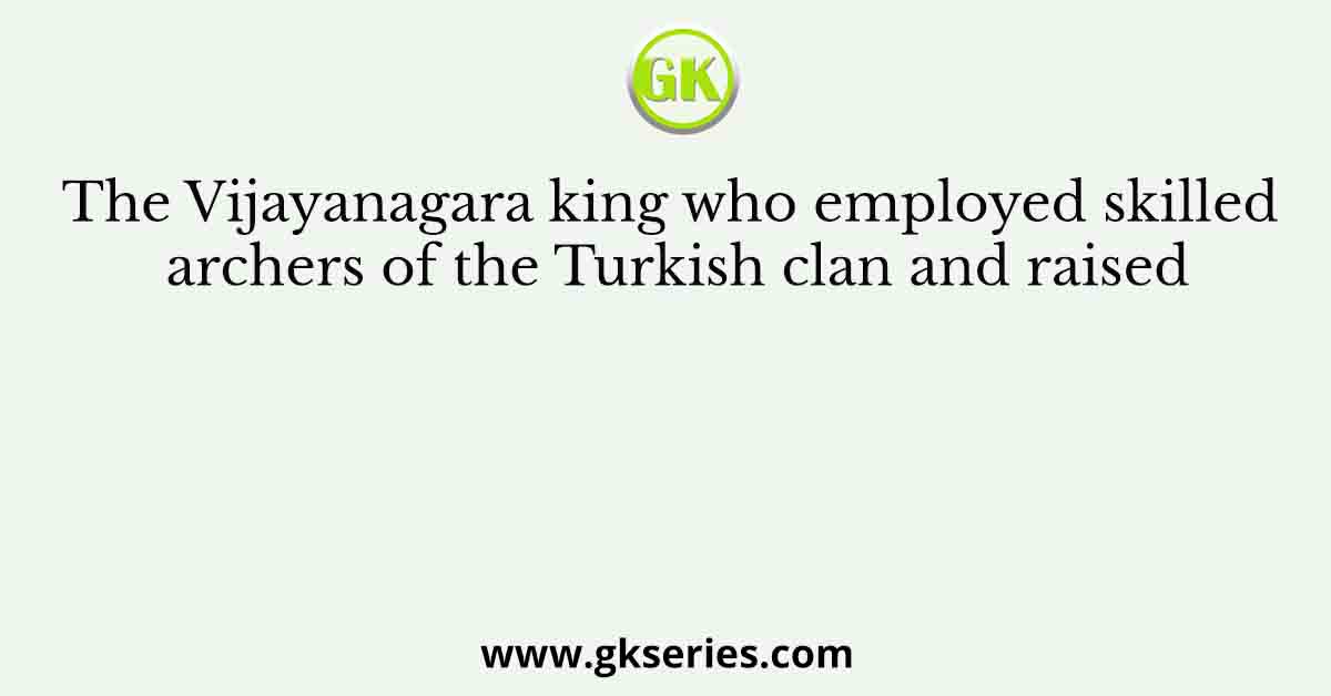 The Vijayanagara king who employed skilled archers of the Turkish clan and raised