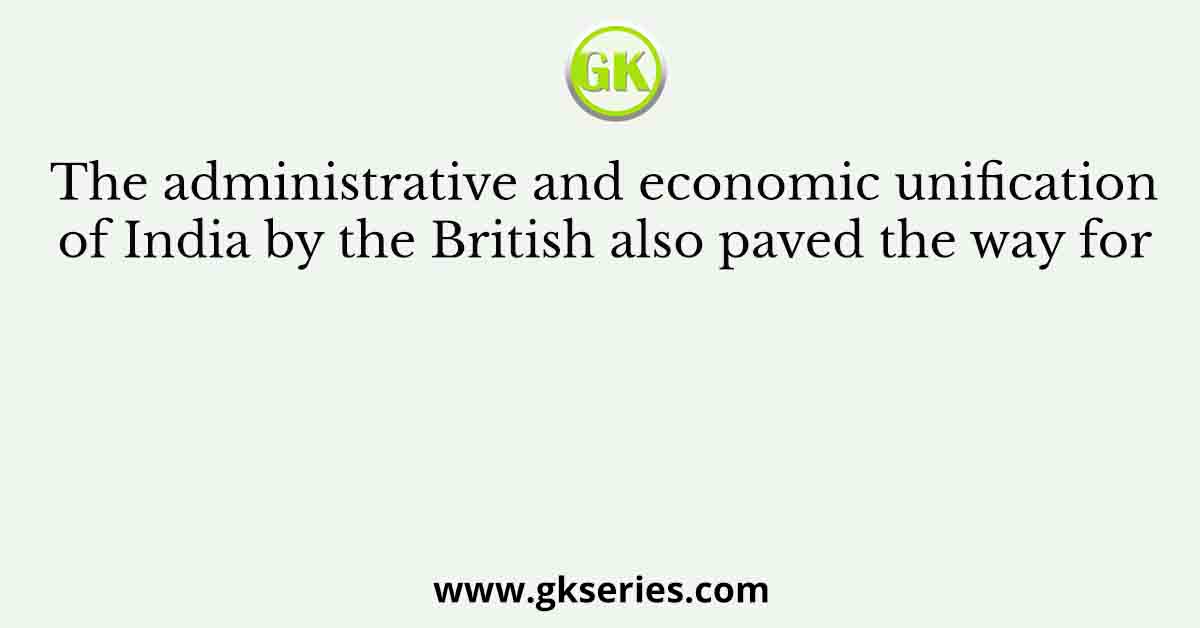 The administrative and economic unification of India by the British also paved the way for