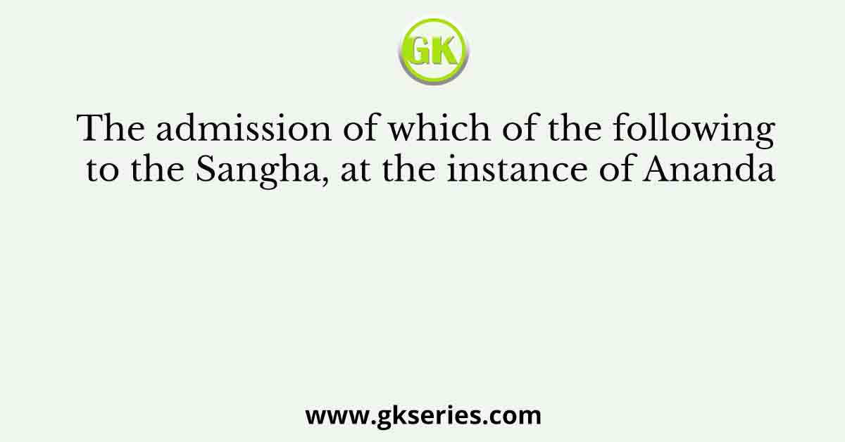 The admission of which of the following to the Sangha, at the instance of Ananda