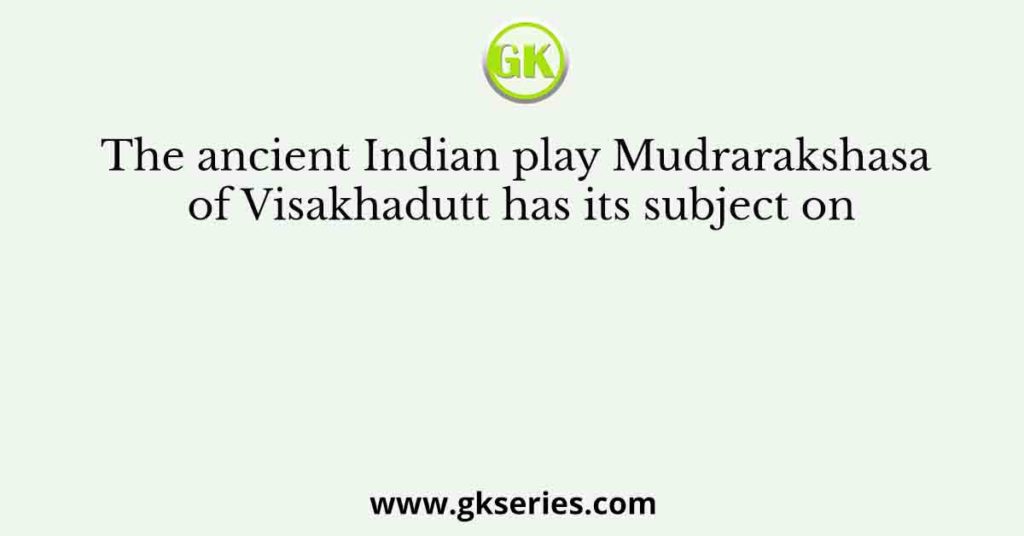 The ancient Indian play Mudrarakshasa of Visakhadutt has its subject on