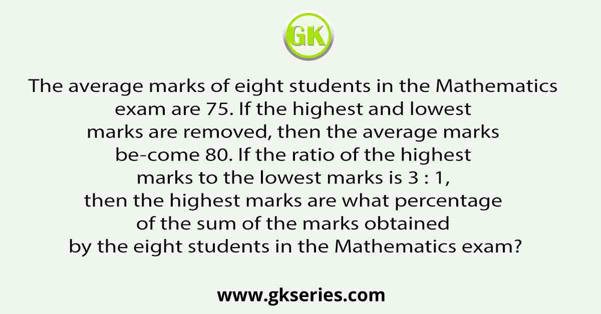 The average marks of eight students in the Mathematics exam are 75. If the highest and lowest marks are removed, then the average marks be-come 80. If the ratio of the highest marks to the lowest marks is 3 : 1, then the highest marks are what percentage of the sum of the marks obtained by the eight students in the Mathematics exam?