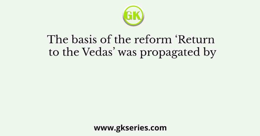 The basis of the reform ‘Return to the Vedas’ was propagated by