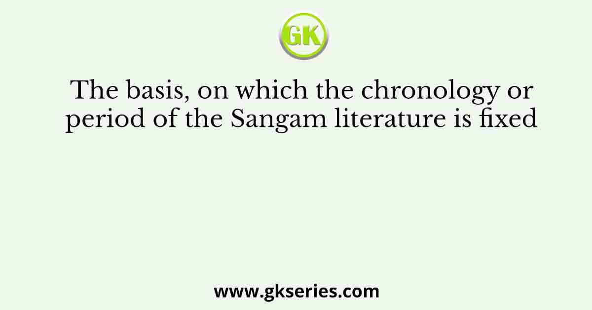 The basis, on which the chronology or period of the Sangam literature is fixed
