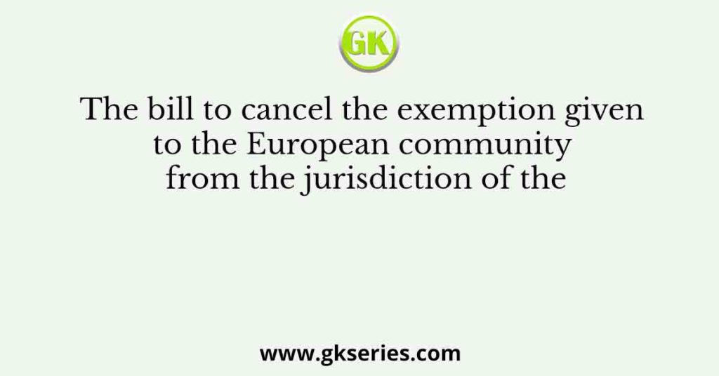 The bill to cancel the exemption given to the European community from the jurisdiction of the