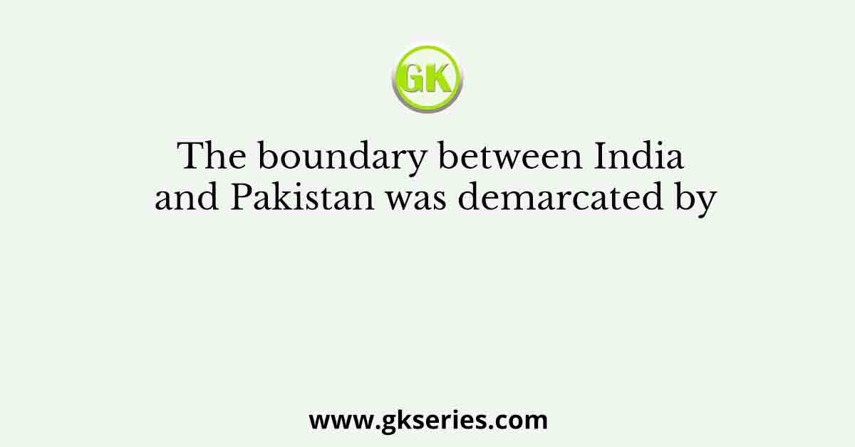The boundary between India and Pakistan was demarcated by