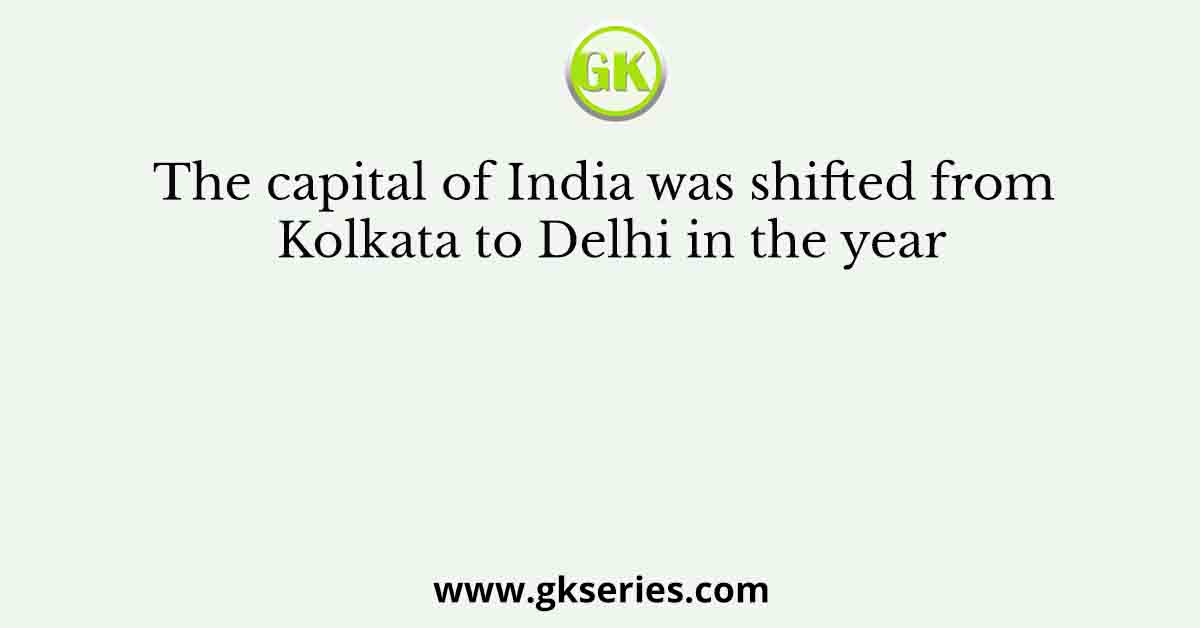 The capital of India was shifted from Kolkata to Delhi in the year