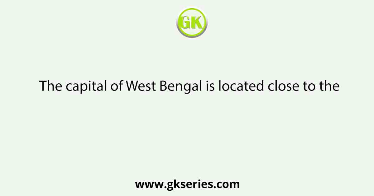 The capital of West Bengal is located close to the