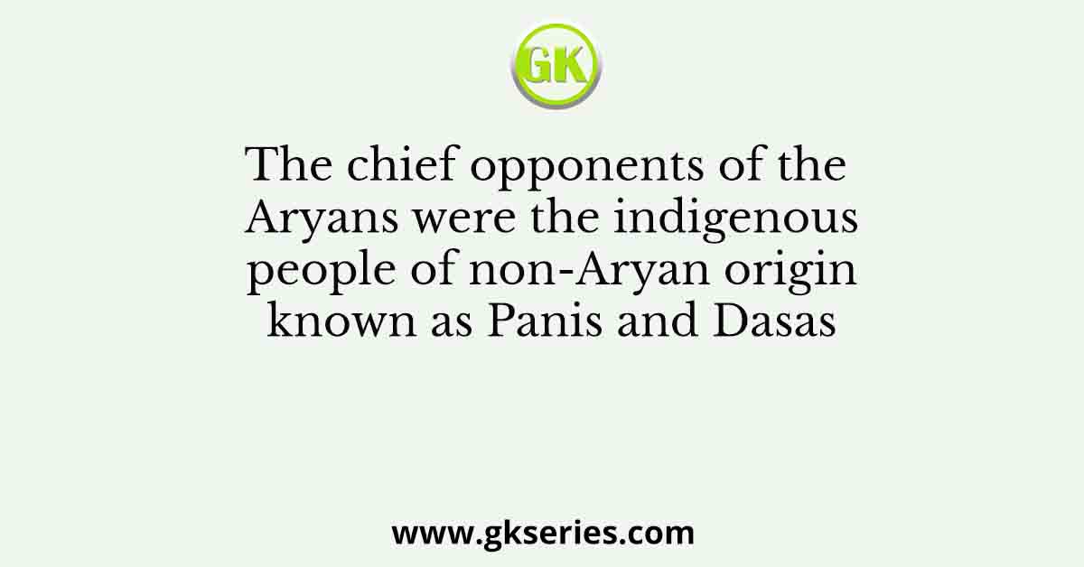 The chief opponents of the Aryans were the indigenous people of non-Aryan origin known as Panis and Dasas