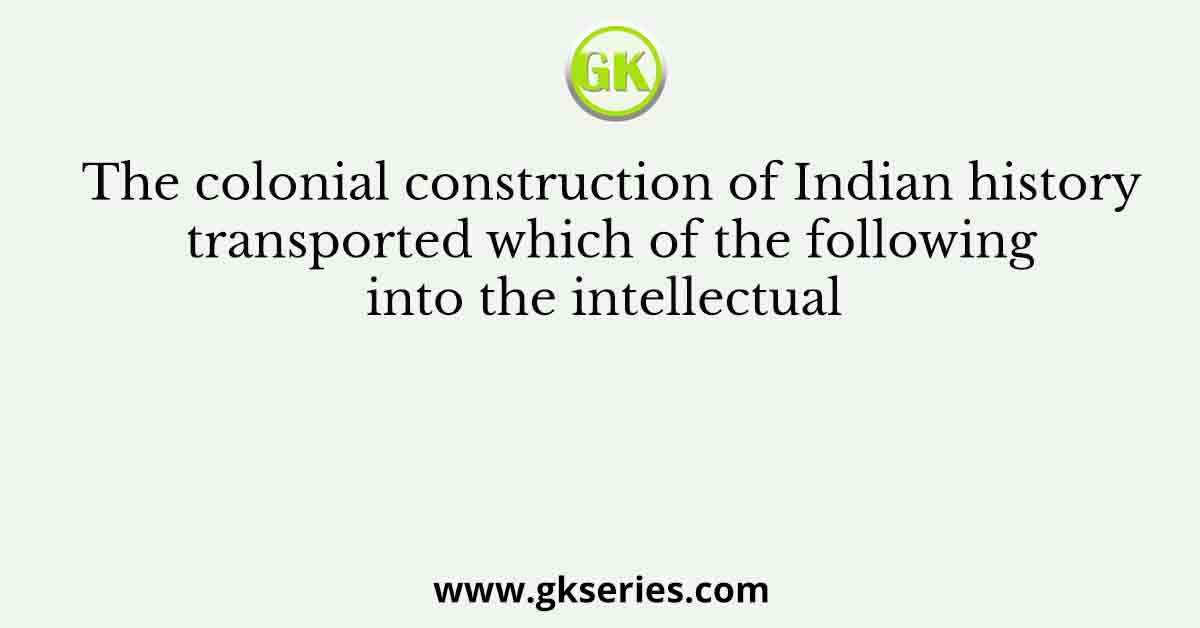 The colonial construction of Indian history transported which of the following into the intellectual