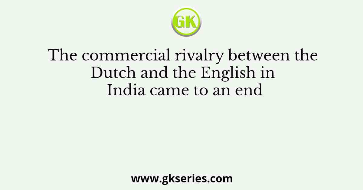 The commercial rivalry between the Dutch and the English in India came to an end