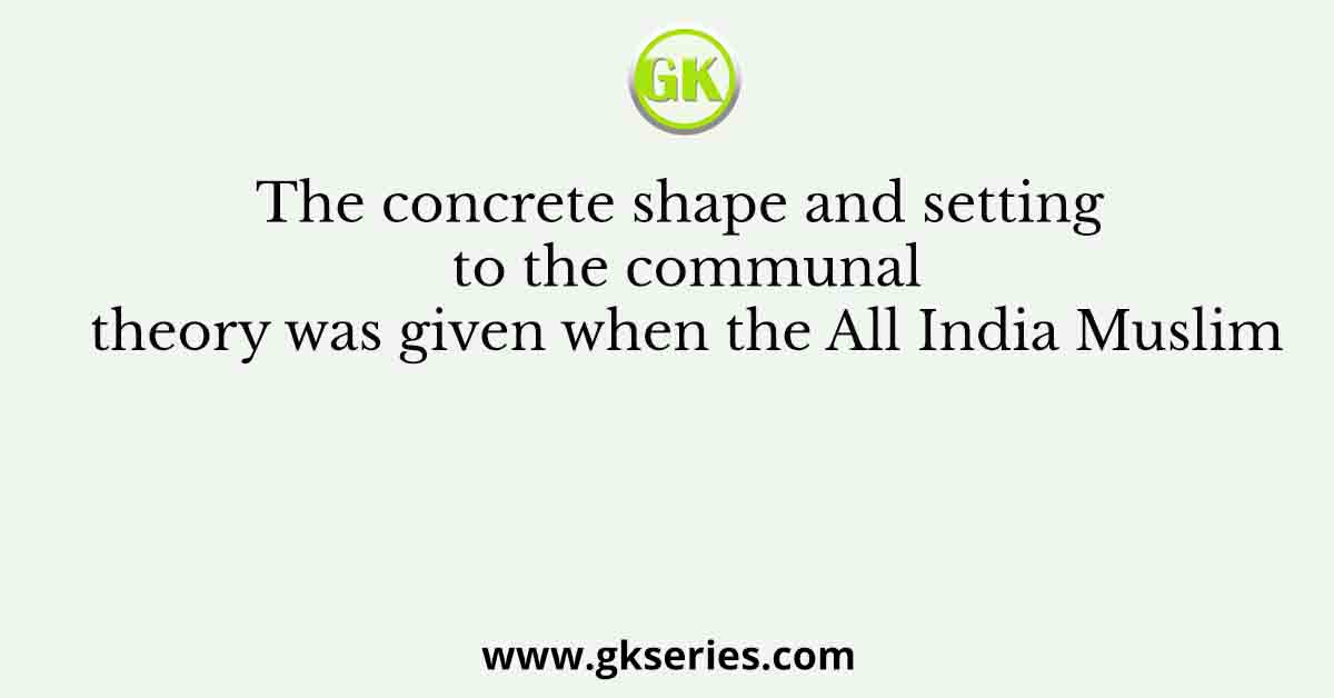 The concrete shape and setting to the communal theory was given when the All India Muslim