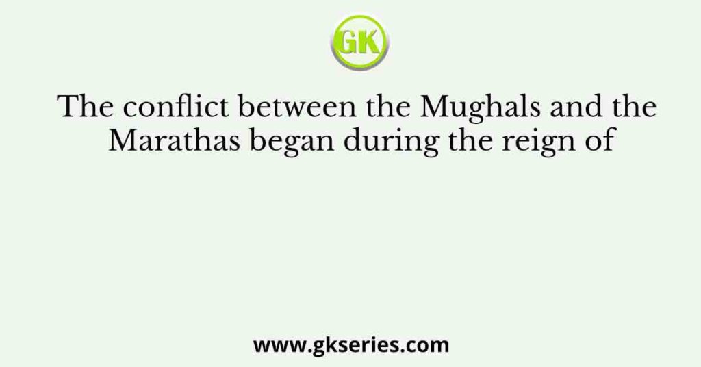 The conflict between the Mughals and the Marathas began during the reign of