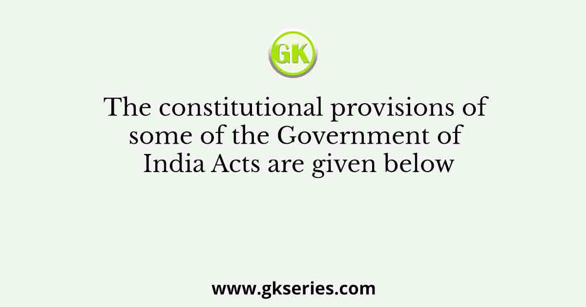 The constitutional provisions of some of the Government of India Acts are given below