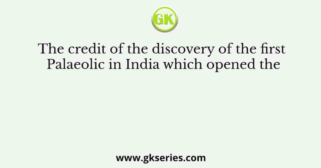 The credit of the discovery of the first Palaeolic in India which opened the