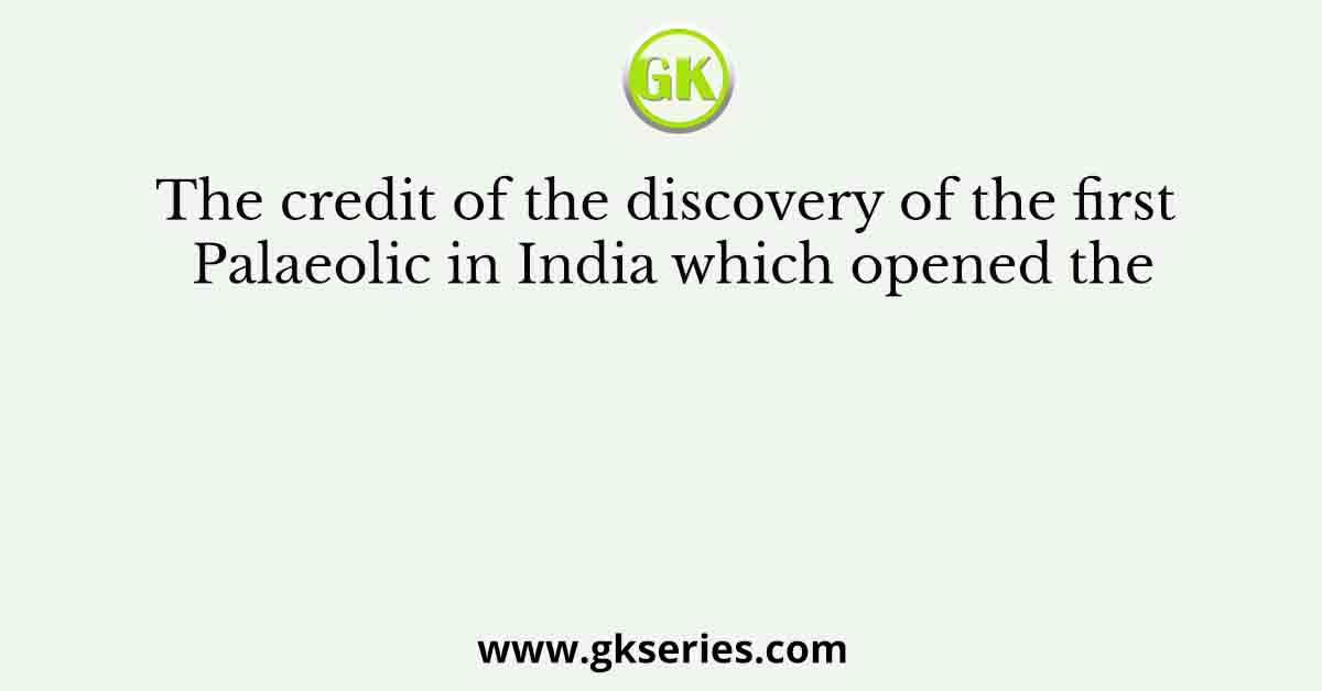 The credit of the discovery of the first Palaeolic in India which opened the