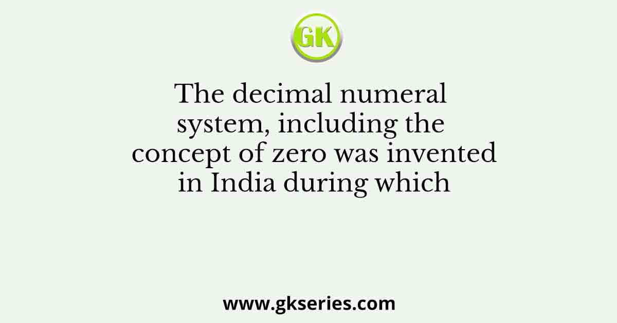 The decimal numeral system, including the concept of zero was invented in India during which